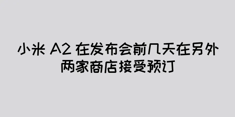 小米 A2 在发布会前几天在另外两家商店接受预订