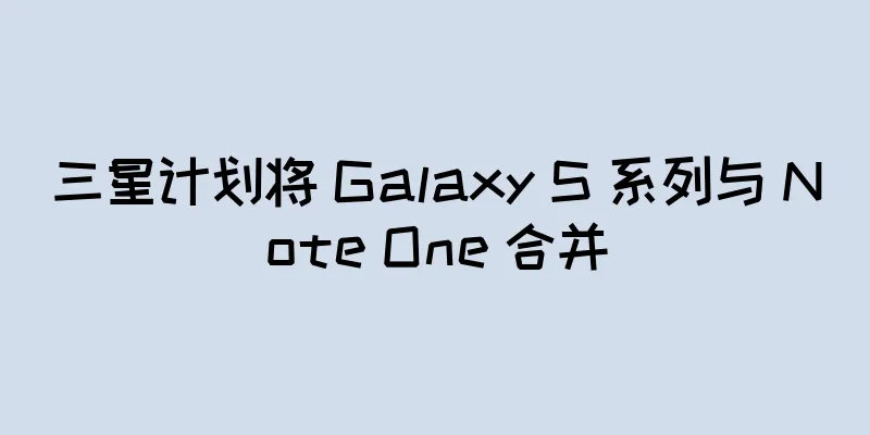 三星计划将 Galaxy S 系列与 Note One 合并