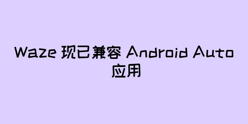 Waze 现已兼容 Android Auto 应用