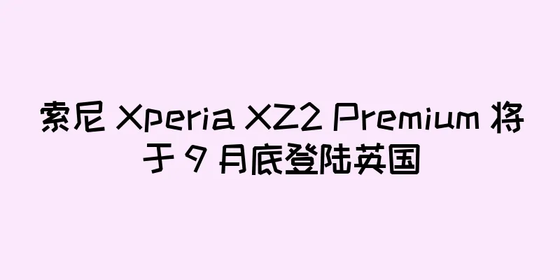 索尼 Xperia XZ2 Premium 将于 9 月底登陆英国