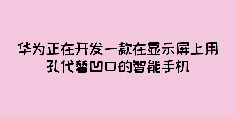 华为正在开发一款在显示屏上用孔代替凹口的智能手机