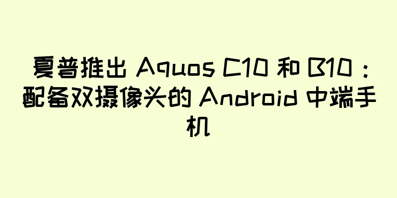 夏普推出 Aquos C10 和 B10：配备双摄像头的 Android 中端手机