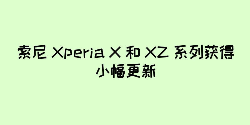 索尼 Xperia X 和 XZ 系列获得小幅更新