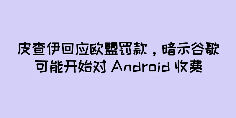 皮查伊回应欧盟罚款，暗示谷歌可能开始对 Android 收费
