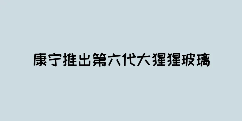 康宁推出第六代大猩猩玻璃