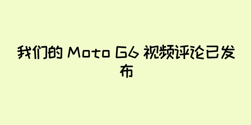 我们的 Moto G6 视频评论已发布