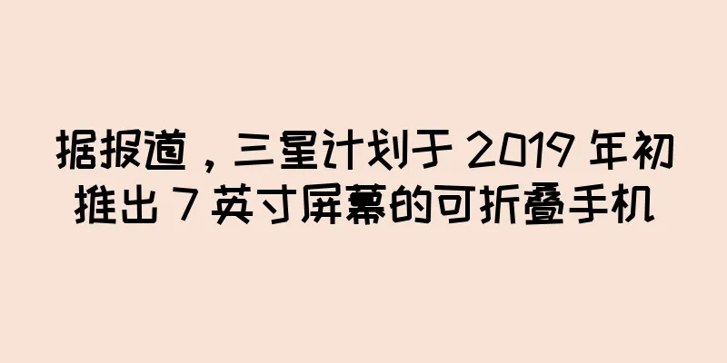 据报道，三星计划于 2019 年初推出 7 英寸屏幕的可折叠手机