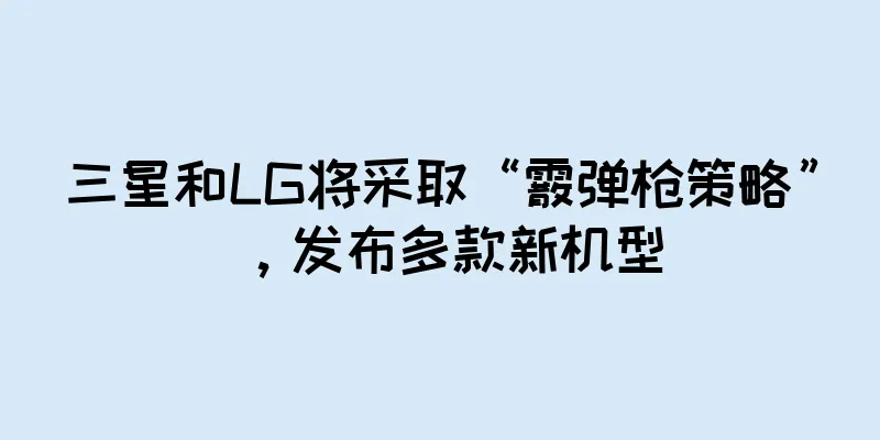 三星和LG将采取“霰弹枪策略”，发布多款新机型