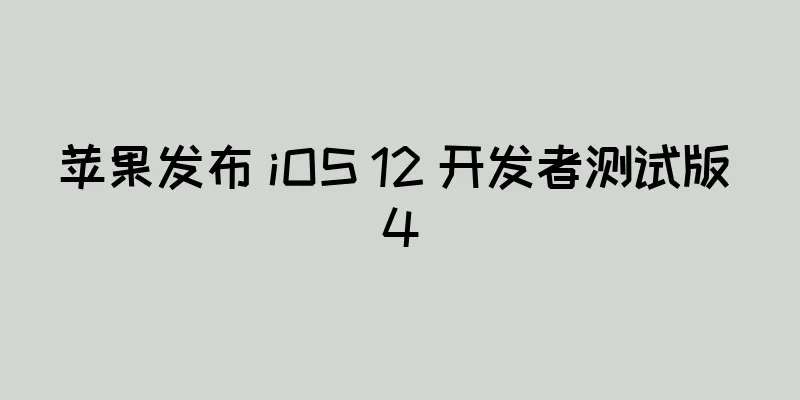 苹果发布 iOS 12 开发者测试版 4