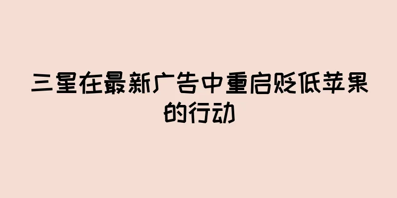 三星在最新广告中重启贬低苹果的行动