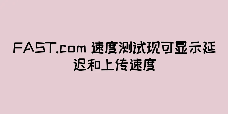 FAST.com 速度测试现可显示延迟和上传速度