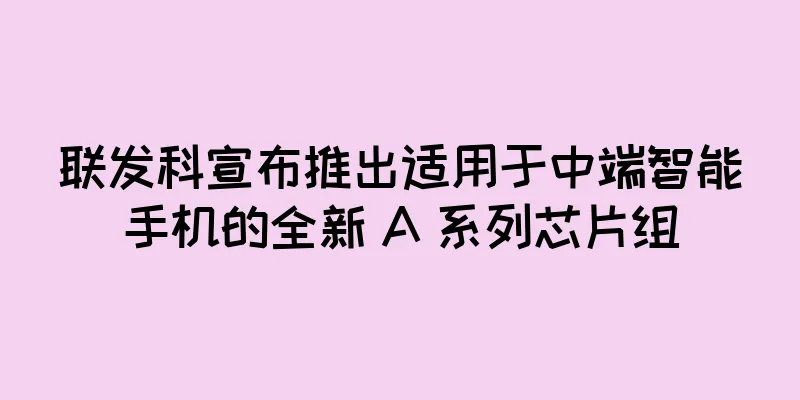 联发科宣布推出适用于中端智能手机的全新 A 系列芯片组