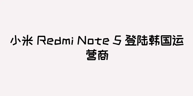 小米 Redmi Note 5 登陆韩国运营商