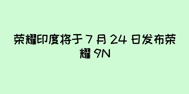 荣耀印度将于 7 月 24 日发布荣耀 9N