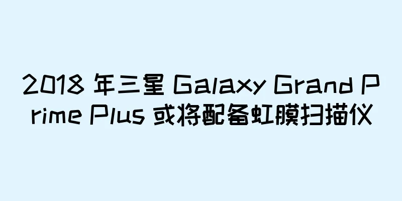 2018 年三星 Galaxy Grand Prime Plus 或将配备虹膜扫描仪