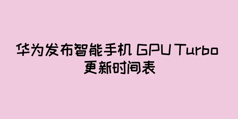 华为发布智能手机 GPU Turbo 更新时间表