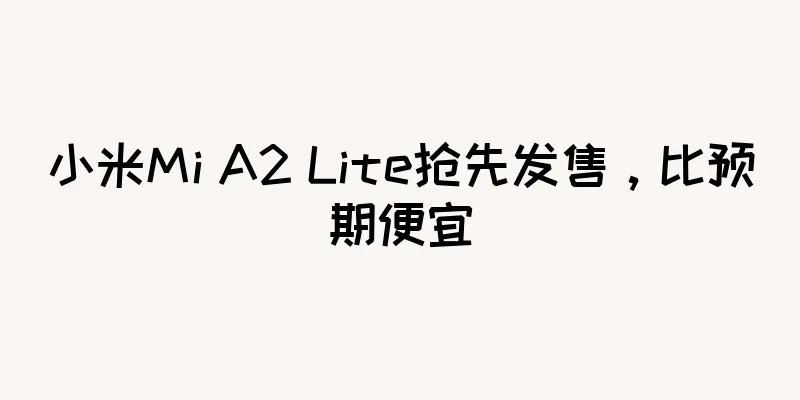 小米Mi A2 Lite抢先发售，比预期便宜