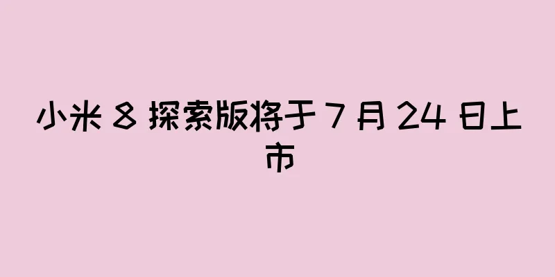 小米 8 探索版将于 7 月 24 日上市