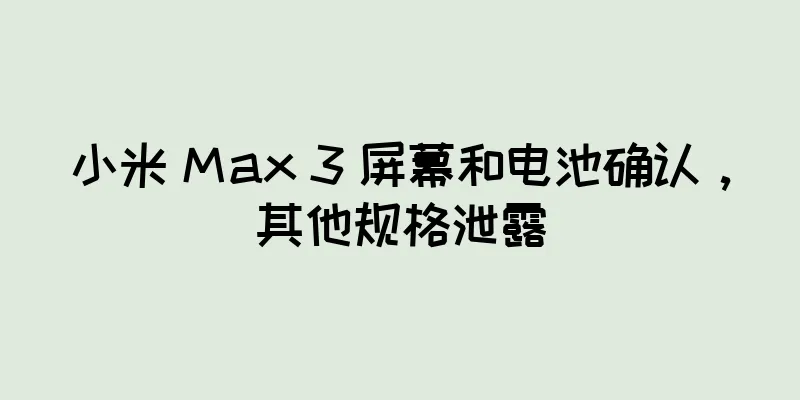 小米 Max 3 屏幕和电池确认，其他规格泄露