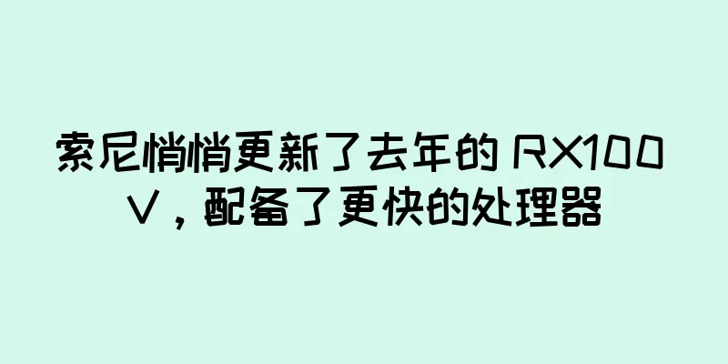 索尼悄悄更新了去年的 RX100 V，配备了更快的处理器