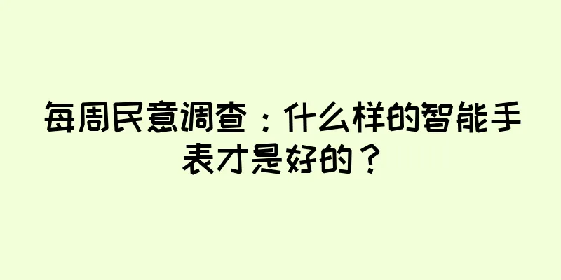 每周民意调查：什么样的智能手表才是好的？