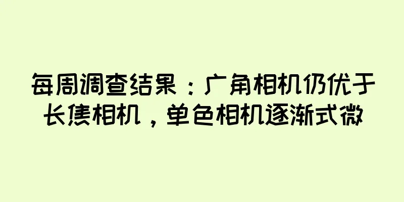 每周调查结果：广角相机仍优于长焦相机，单色相机逐渐式微