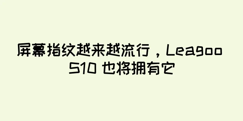 屏幕指纹越来越流行，Leagoo S10 也将拥有它