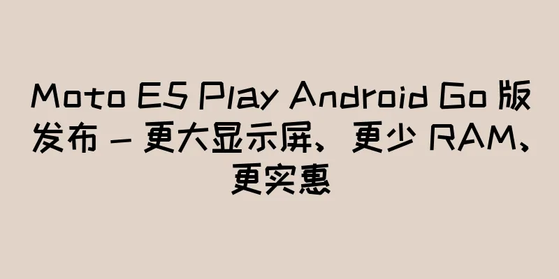 Moto E5 Play Android Go 版发布 - 更大显示屏、更少 RAM、更实惠