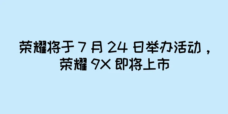 荣耀将于 7 月 24 日举办活动，荣耀 9X 即将上市