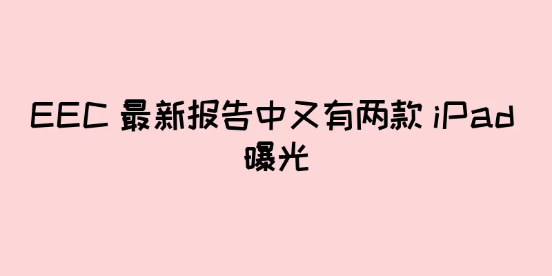 EEC 最新报告中又有两款 iPad 曝光