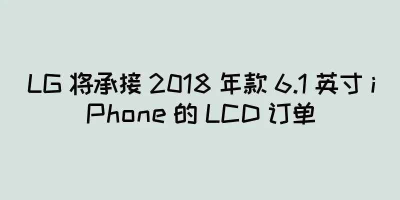 LG 将承接 2018 年款 6.1 英寸 iPhone 的 LCD 订单