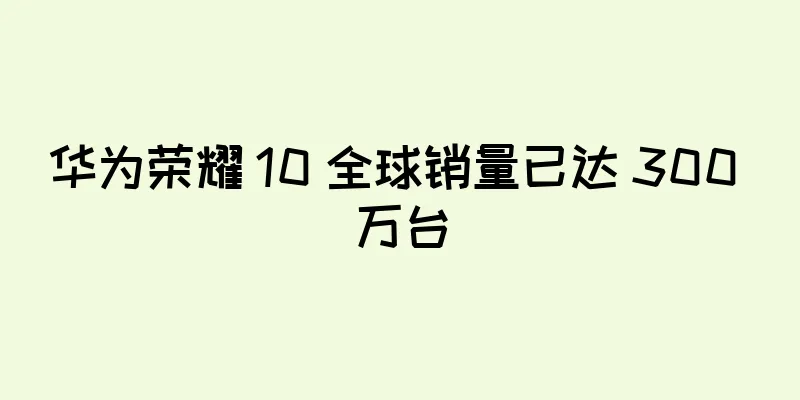 华为荣耀 10 全球销量已达 300 万台
