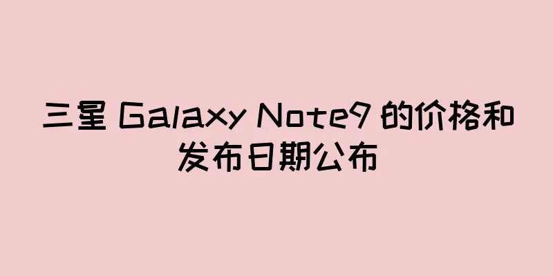 三星 Galaxy Note9 的价格和发布日期公布