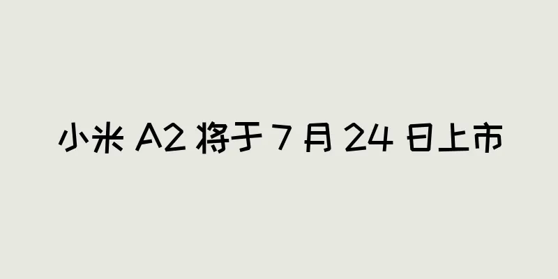 小米 A2 将于 7 月 24 日上市
