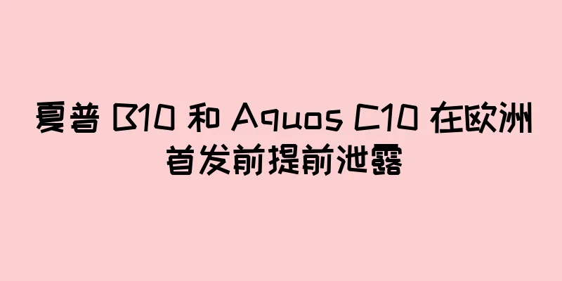 夏普 B10 和 Aquos C10 在欧洲首发前提前泄露