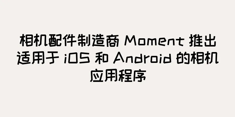 相机配件制造商 Moment 推出适用于 iOS 和 Android 的相机应用程序