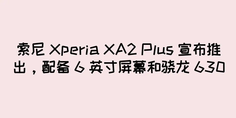 索尼 Xperia XA2 Plus 宣布推出，配备 6 英寸屏幕和骁龙 630