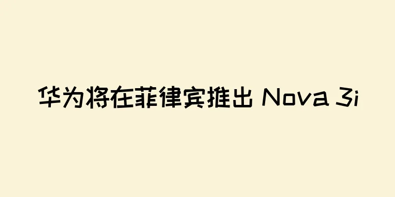 华为将在菲律宾推出 Nova 3i