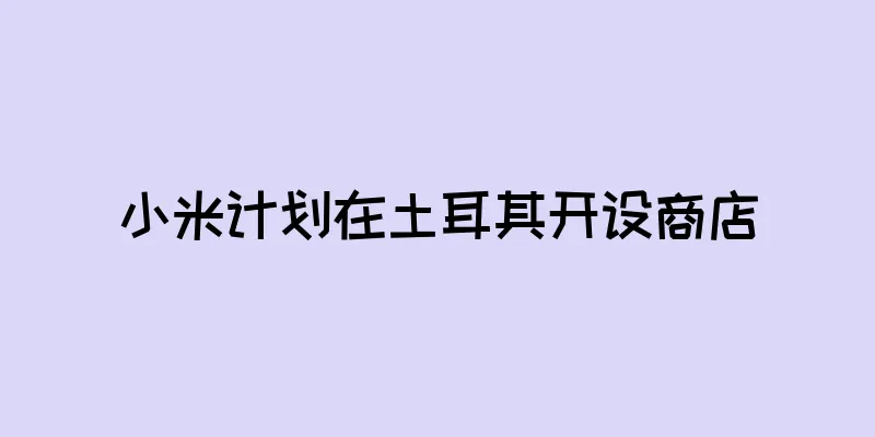 小米计划在土耳其开设商店