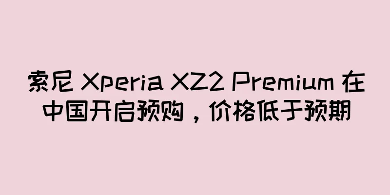 索尼 Xperia XZ2 Premium 在中国开启预购，价格低于预期