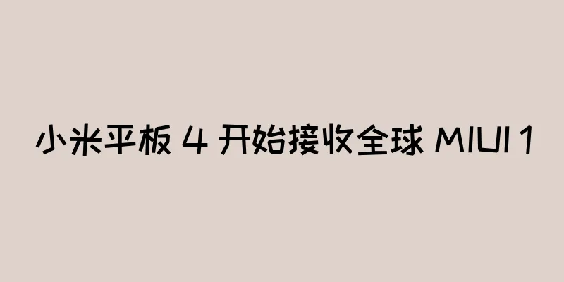 小米平板 4 开始接收全球 MIUI 10