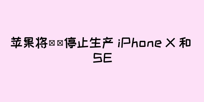 苹果将​​停止生产 iPhone X 和 SE