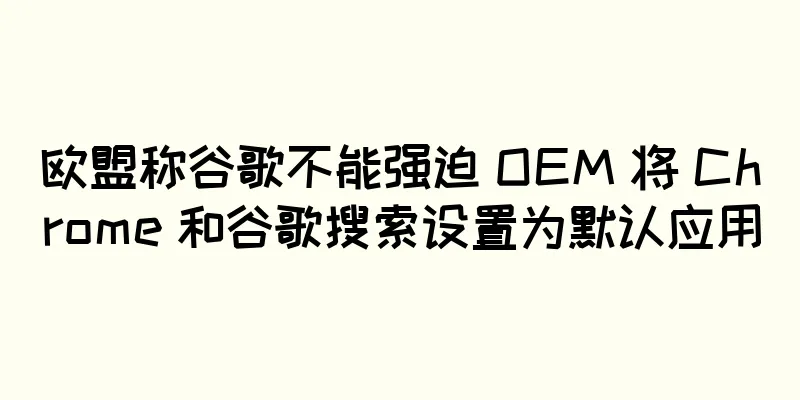 欧盟称谷歌不能强迫 OEM 将 Chrome 和谷歌搜索设置为默认应用