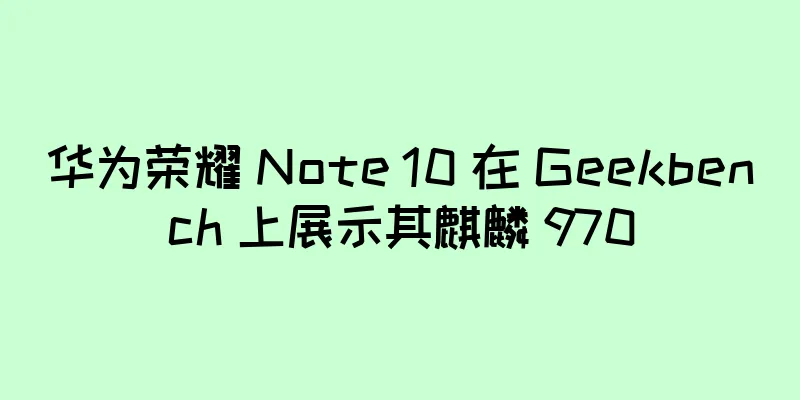 华为荣耀 Note 10 在 Geekbench 上展示其麒麟 970