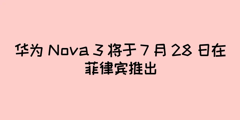 华为 Nova 3 将于 7 月 28 日在菲律宾推出