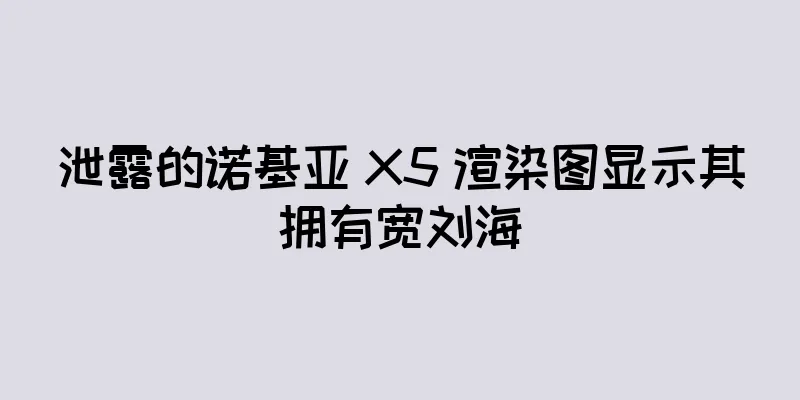 泄露的诺基亚 X5 渲染图显示其拥有宽刘海