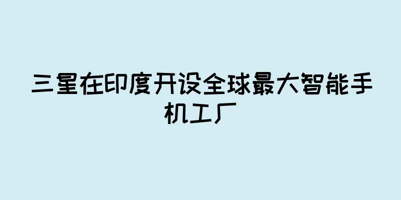 三星在印度开设全球最大智能手机工厂