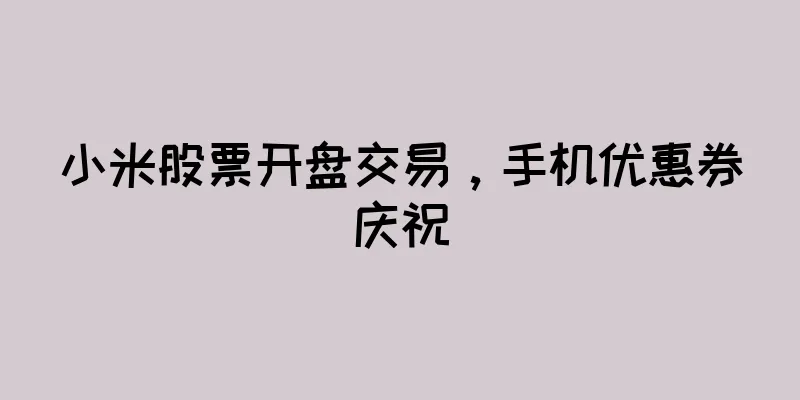 小米股票开盘交易，手机优惠券庆祝