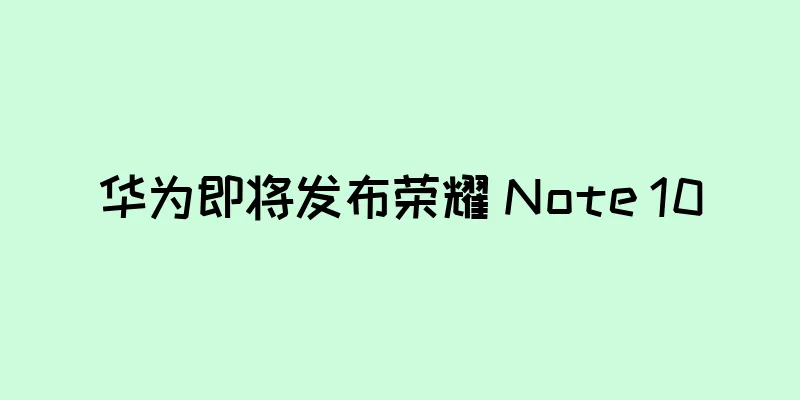 华为即将发布荣耀 Note 10
