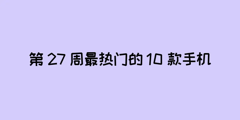 第 27 周最热门的 10 款手机